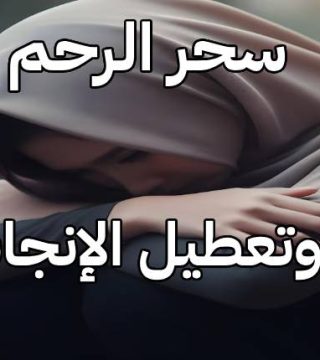 سحر الرحم وتعطيل الإنجاب: أسبابه وأعراضه وطرق العلاج الفعّالة